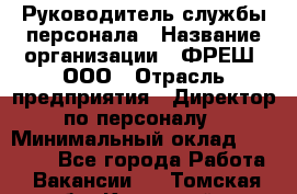 Руководитель службы персонала › Название организации ­ ФРЕШ, ООО › Отрасль предприятия ­ Директор по персоналу › Минимальный оклад ­ 30 000 - Все города Работа » Вакансии   . Томская обл.,Кедровый г.